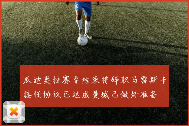 瓜迪奥拉赛季结束将辞职马雷斯卡接任协议已达成曼城已做好准备