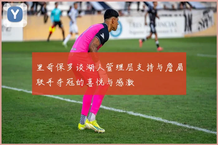 里奇保罗谈湖人管理层支持与詹眉联手夺冠的喜悦与感激