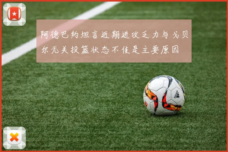 阿德巴约坦言近期进攻乏力与戈贝尔无关投篮状态不佳是主要原因