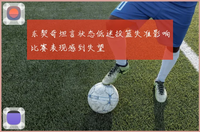 东契奇坦言状态低迷投篮失准影响比赛表现感到失望