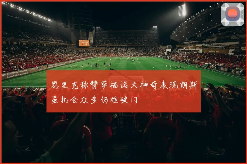 恩里克称赞萨福诺夫神奇表现朗斯虽机会众多仍难破门