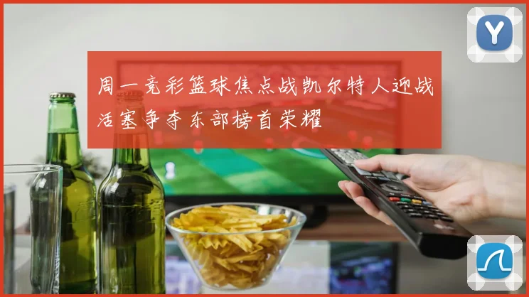 周一竞彩篮球焦点战凯尔特人迎战活塞争夺东部榜首荣耀