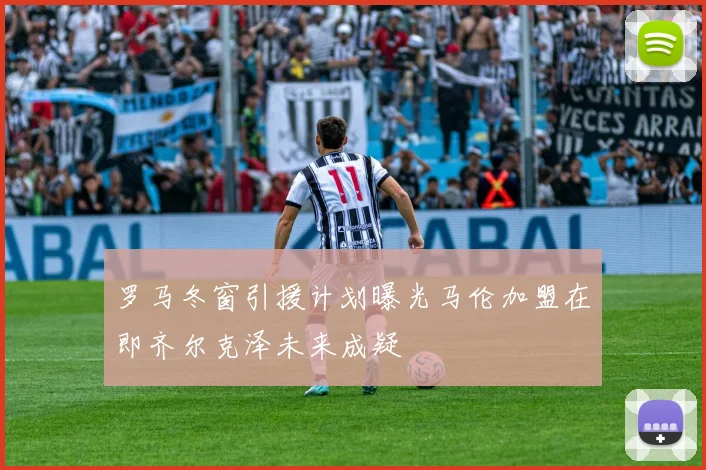 罗马冬窗引援计划曝光马伦加盟在即齐尔克泽未来成疑