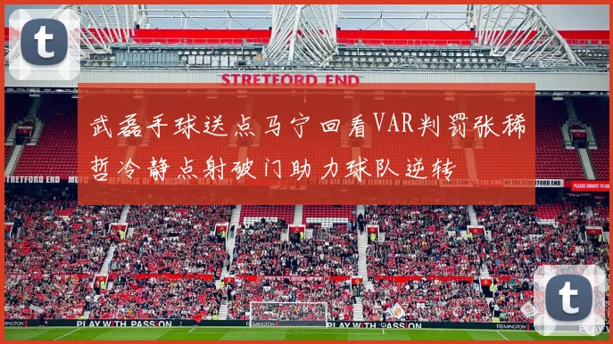 武磊手球送点马宁回看VAR判罚张稀哲冷静点射破门助力球队逆转