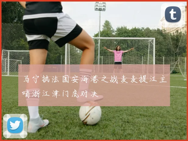 马宁执法国安海港之战麦麦提江主哨浙江津门虎对决