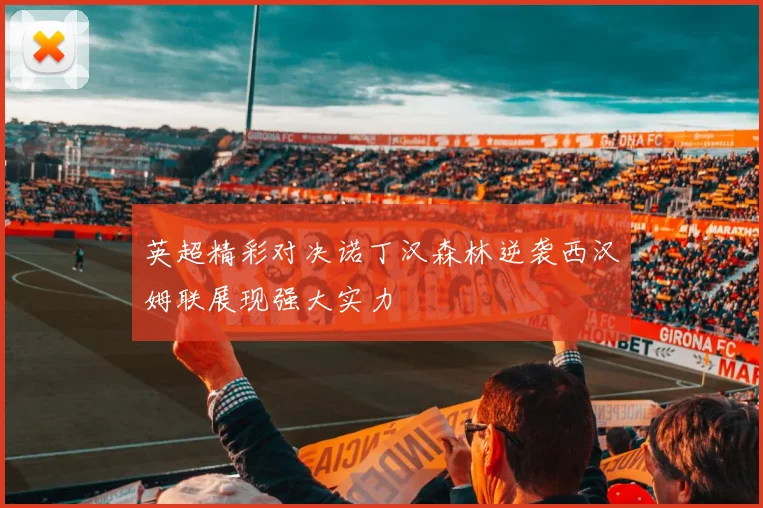 英超精彩对决诺丁汉森林逆袭西汉姆联展现强大实力