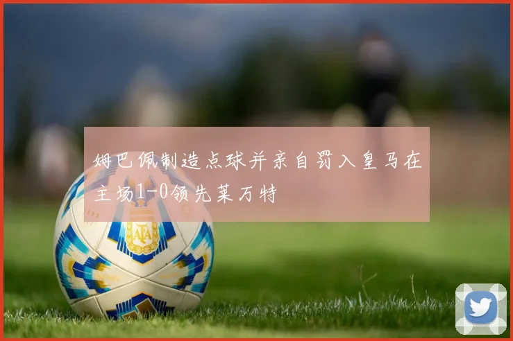 姆巴佩制造点球并亲自罚入皇马在主场1-0领先莱万特
