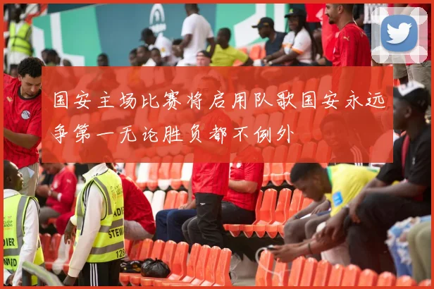 国安主场比赛将启用队歌国安永远争第一无论胜负都不例外
