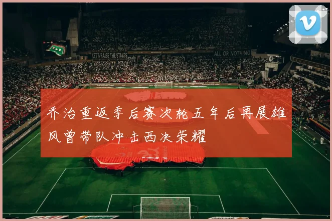 乔治重返季后赛次轮五年后再展雄风曾带队冲击西决荣耀