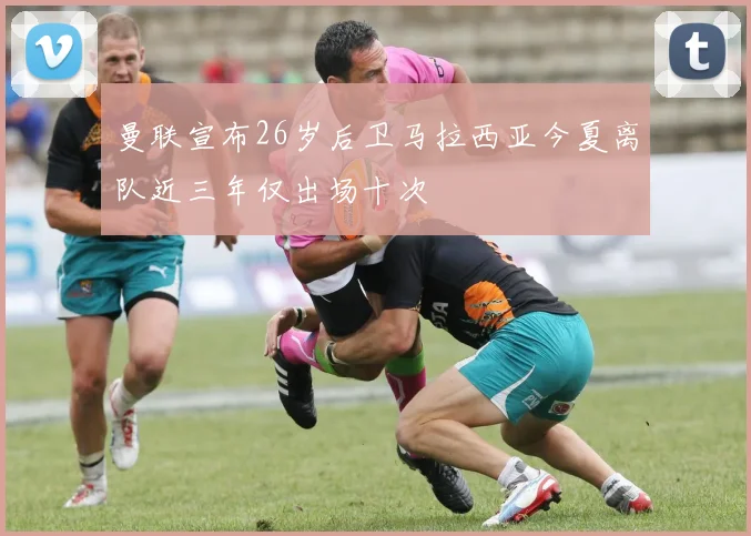 曼联宣布26岁后卫马拉西亚今夏离队近三年仅出场十次