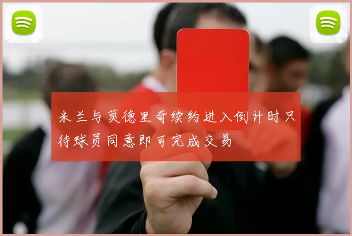 米兰与莫德里奇续约进入倒计时只待球员同意即可完成交易