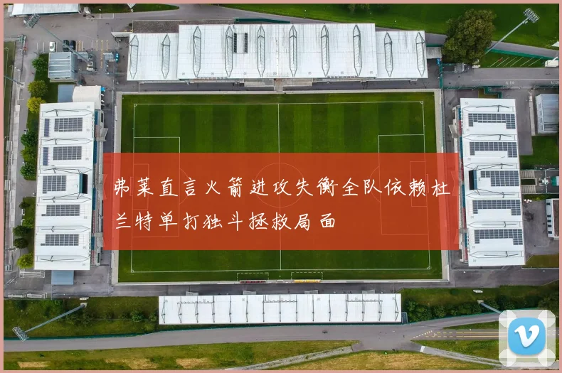弗莱直言火箭进攻失衡全队依赖杜兰特单打独斗拯救局面