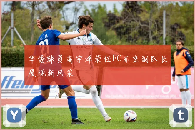 华裔球员高宇洋荣任FC东京副队长展现新风采