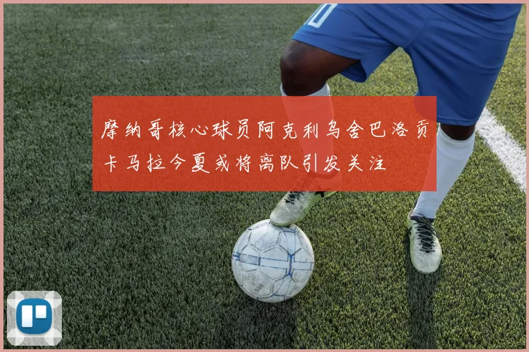 摩纳哥核心球员阿克利乌舍巴洛贡卡马拉今夏或将离队引发关注