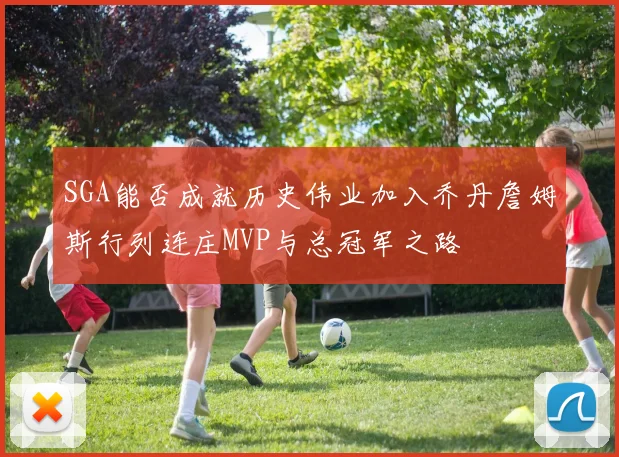 SGA能否成就历史伟业加入乔丹詹姆斯行列连庄MVP与总冠军之路