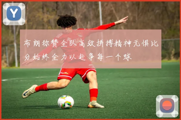 布朗称赞全队高效拼搏精神无惧比分始终全力以赴争每一个球