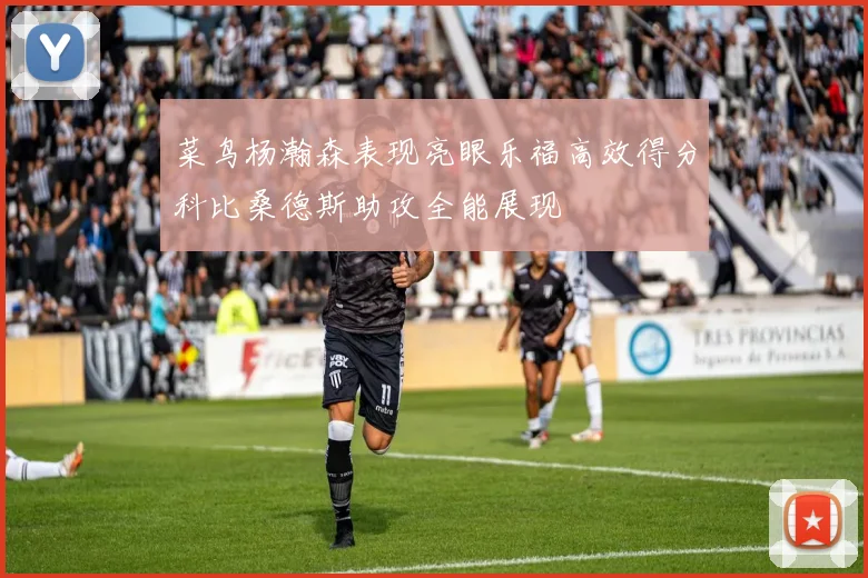 菜鸟杨瀚森表现亮眼乐福高效得分科比桑德斯助攻全能展现