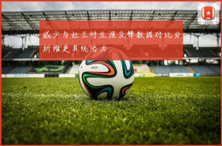 威少与杜兰特生涯交锋数据对比分析谁更具统治力