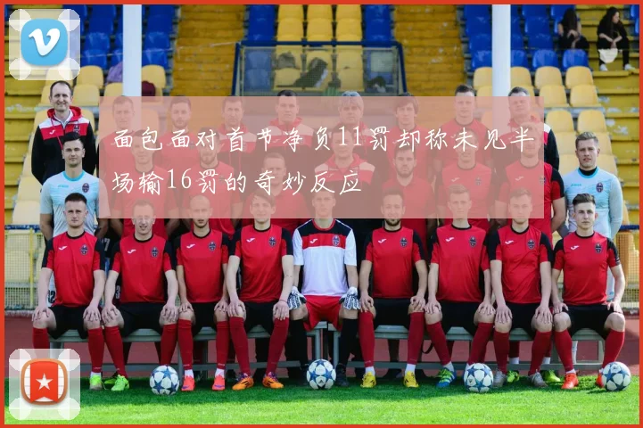 面包面对首节净负11罚却称未见半场输16罚的奇妙反应