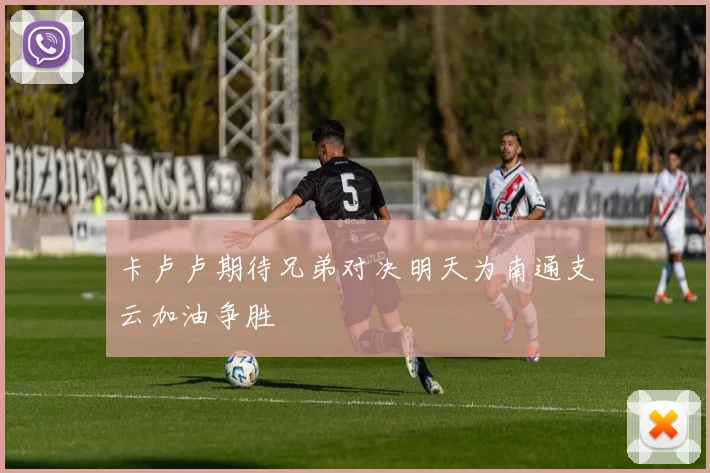 卡卢卢期待兄弟对决明天为南通支云加油争胜