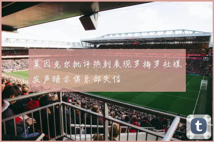 莱因克尔批评热刺表现罗梅罗社媒发声暗示俱乐部失信