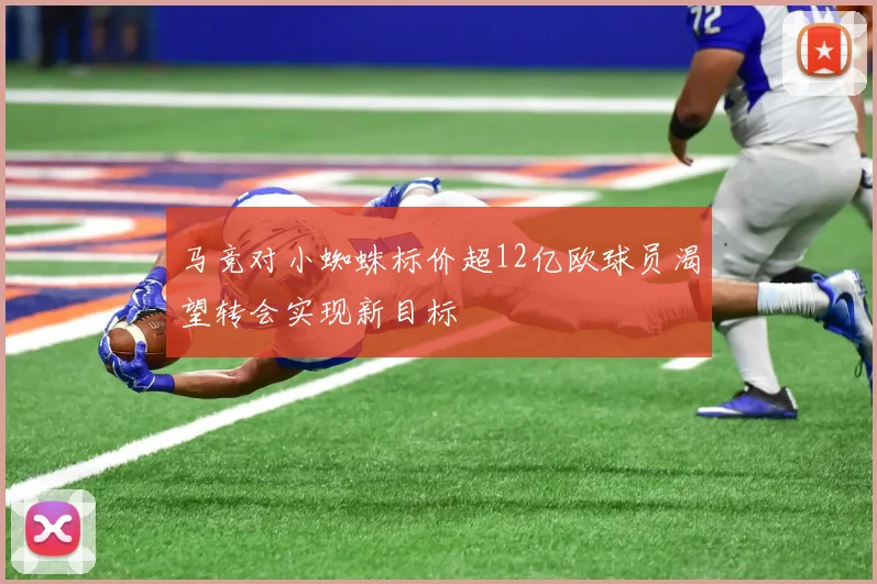 马竞对小蜘蛛标价超12亿欧球员渴望转会实现新目标