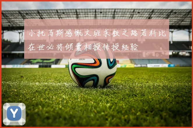 小托马斯感慨文班求教之路若科比在世必将倾囊相授传授经验