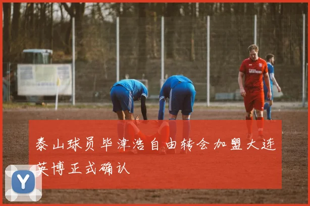 泰山球员毕津浩自由转会加盟大连英博正式确认