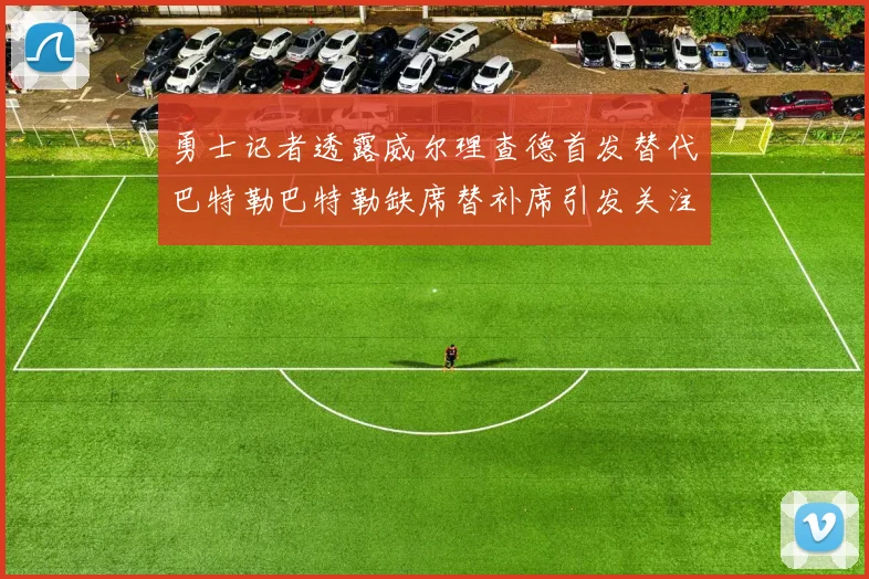 勇士记者透露威尔理查德首发替代巴特勒巴特勒缺席替补席引发关注