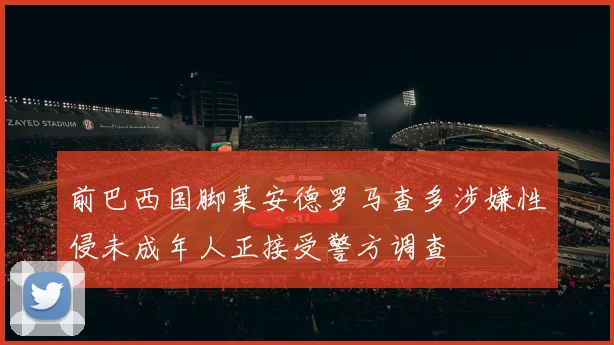 前巴西国脚莱安德罗马查多涉嫌性侵未成年人正接受警方调查