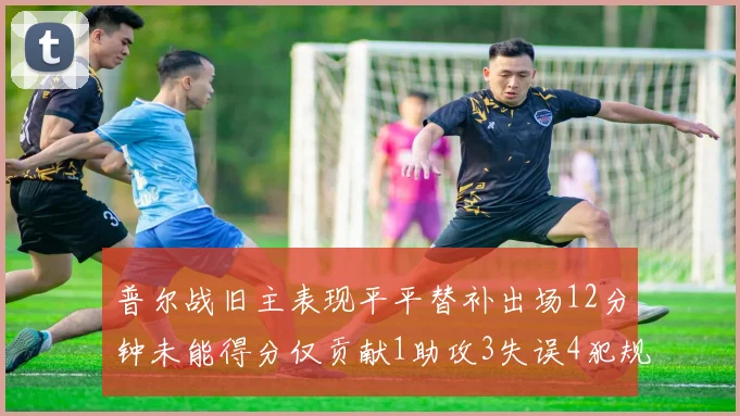普尔战旧主表现平平替补出场12分钟未能得分仅贡献1助攻3失误4犯规