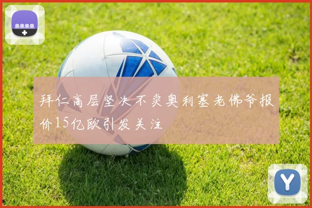 拜仁高层坚决不卖奥利塞老佛爷报价15亿欧引发关注