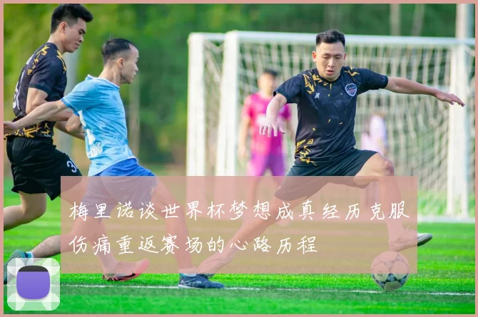 梅里诺谈世界杯梦想成真经历克服伤痛重返赛场的心路历程
