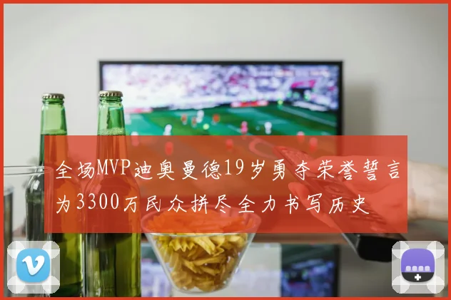 全场MVP迪奥曼德19岁勇夺荣誉誓言为3300万民众拼尽全力书写历史