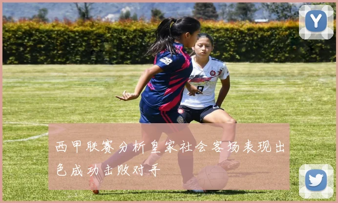西甲联赛分析皇家社会客场表现出色成功击败对手