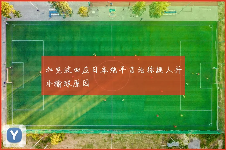 加克波回应日本绝平言论称换人并非输球原因