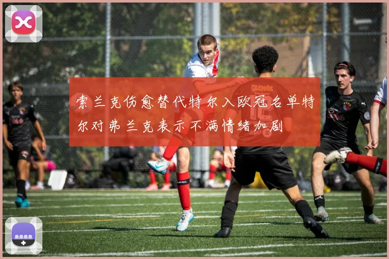 索兰克伤愈替代特尔入欧冠名单特尔对弗兰克表示不满情绪加剧